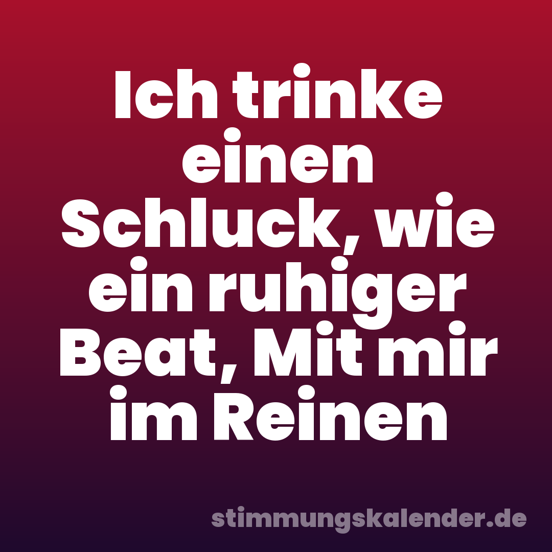 Ich trinke einen Schluck, wie ein ruhiger Beat, Mit mir im Reinen