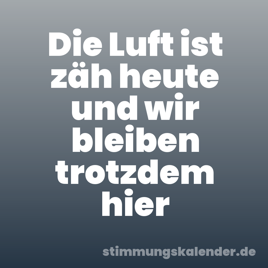 Die Luft ist zäh heute und wir bleiben trotzdem hier