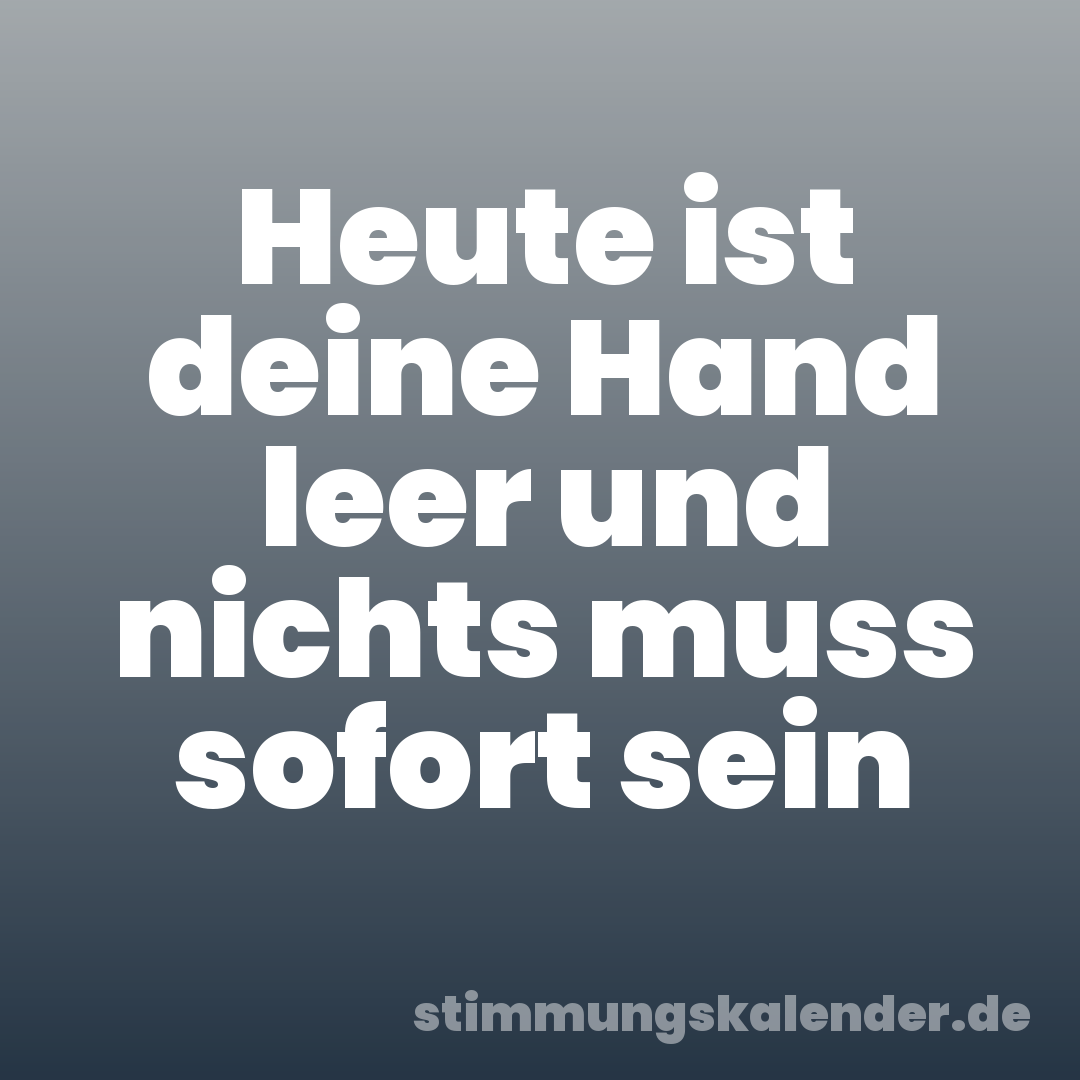 Heute ist deine Hand leer und nichts muss sofort sein