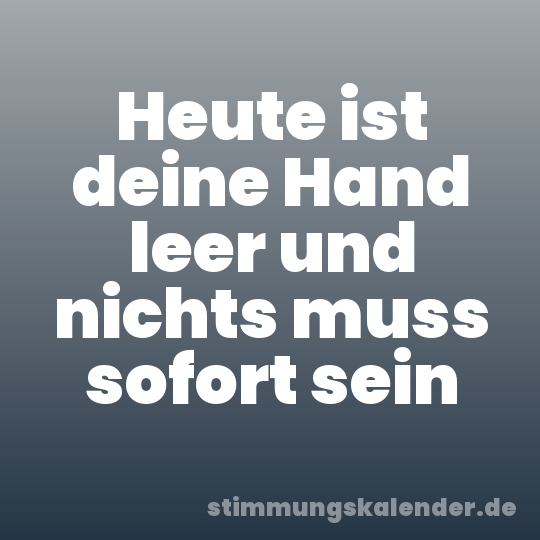 Heute ist deine Hand leer und nichts muss sofort sein
