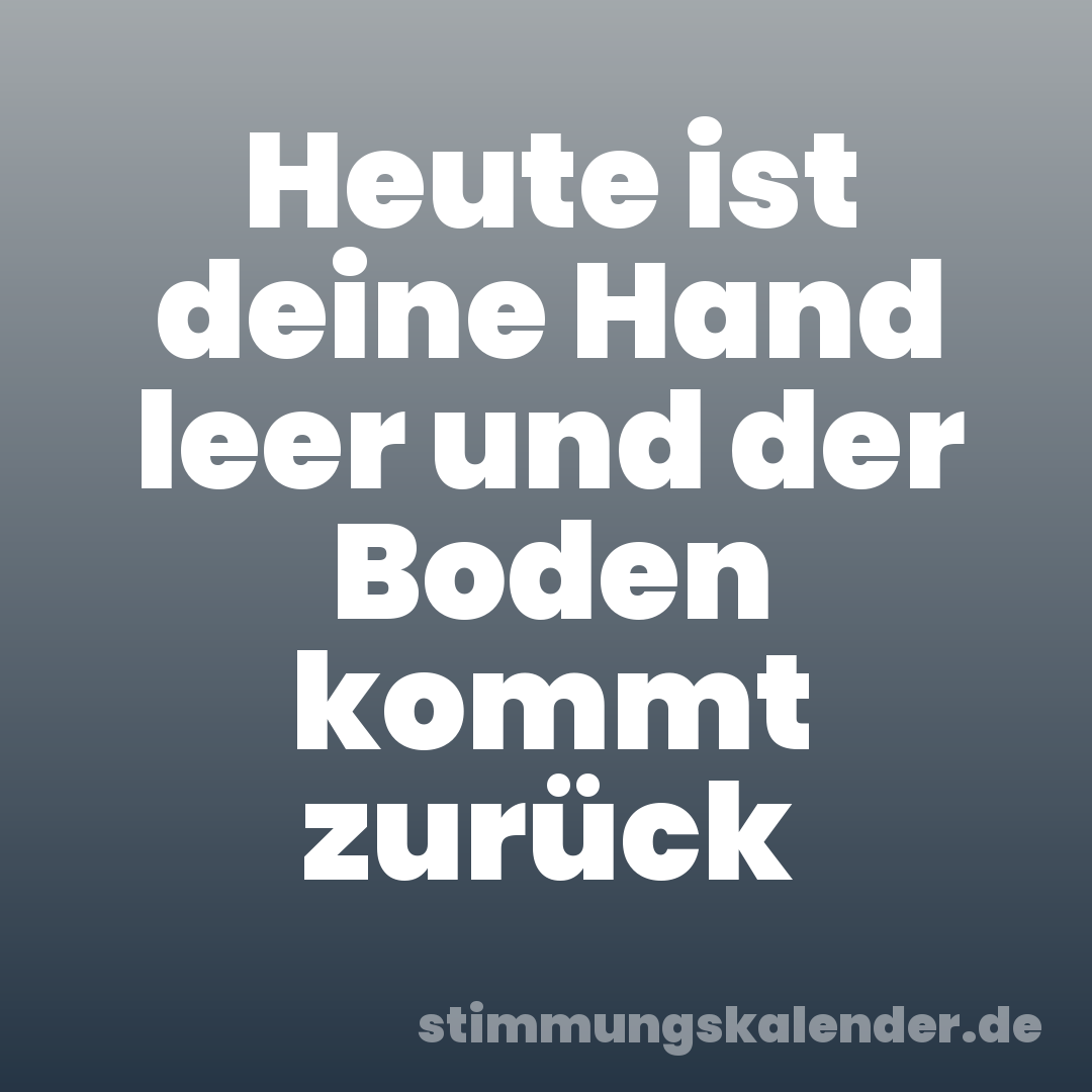 Heute ist deine Hand leer und der Boden kommt zurück