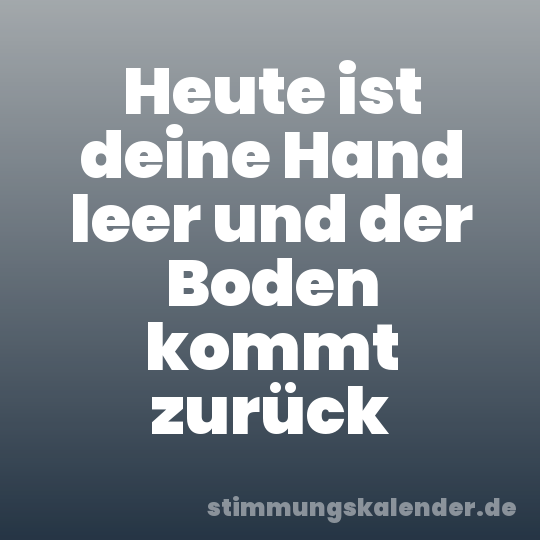 Heute ist deine Hand leer und der Boden kommt zurück