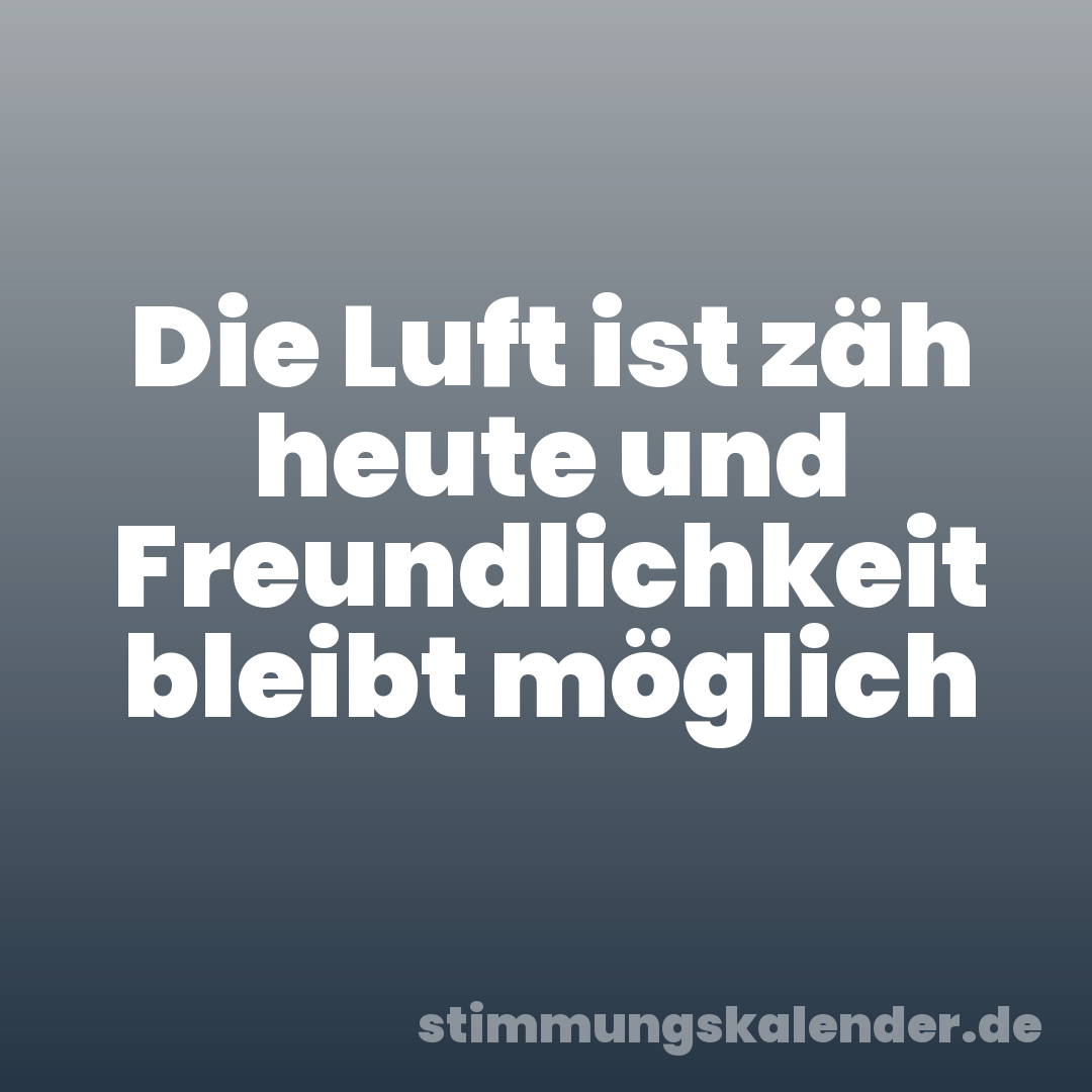 Die Luft ist zäh heute und Freundlichkeit bleibt möglich