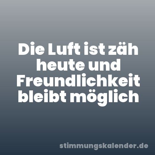 Die Luft ist zäh heute und Freundlichkeit bleibt möglich