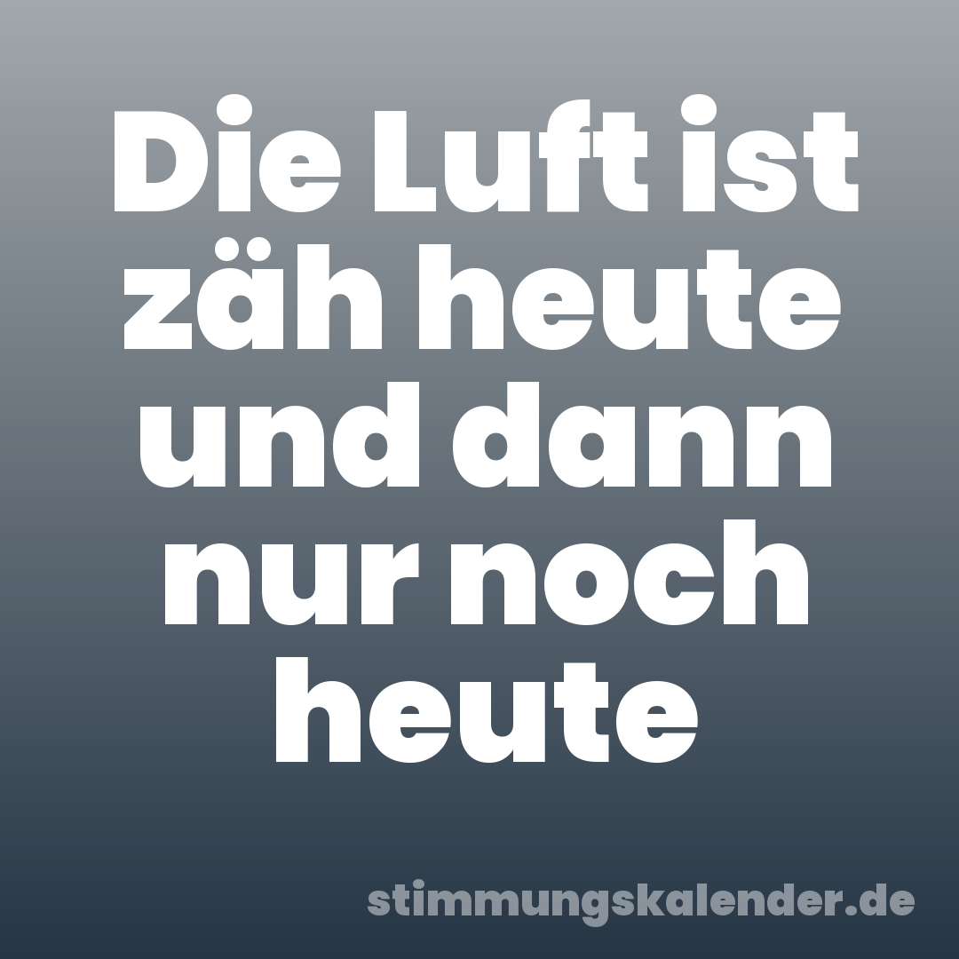 Die Luft ist zäh heute und dann nur noch heute