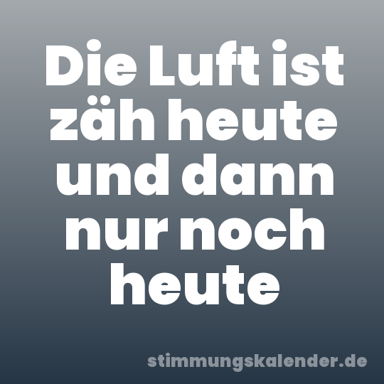 Die Luft ist zäh heute und dann nur noch heute