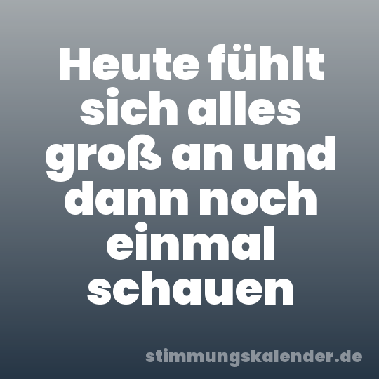 Heute fühlt sich alles groß an und dann noch einmal schauen