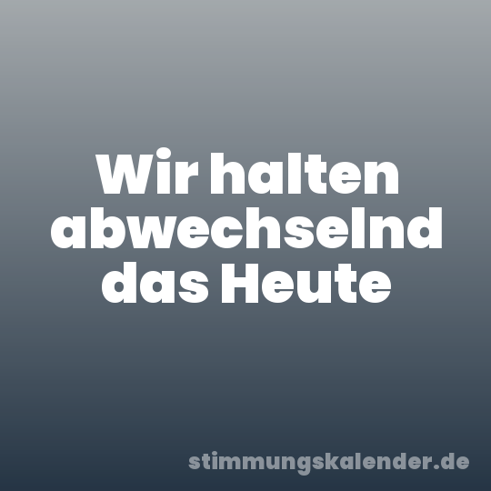 Wir halten abwechselnd das Heute