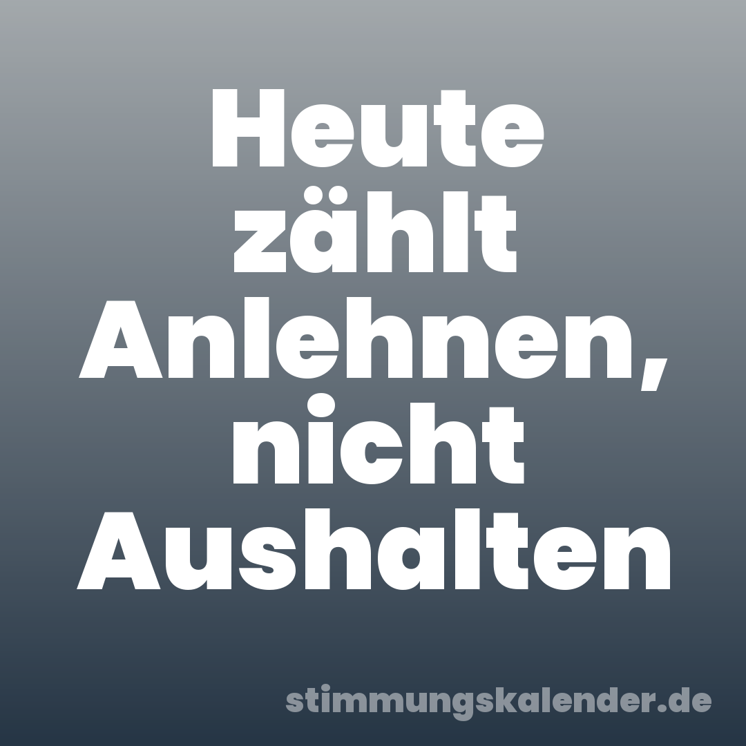Heute zählt Anlehnen, nicht Aushalten