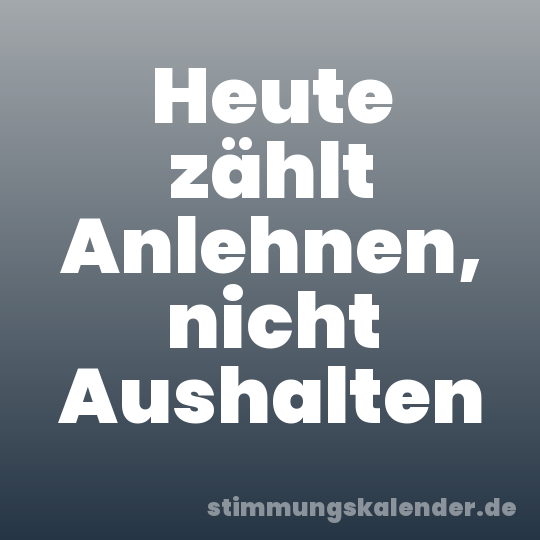 Heute zählt Anlehnen, nicht Aushalten