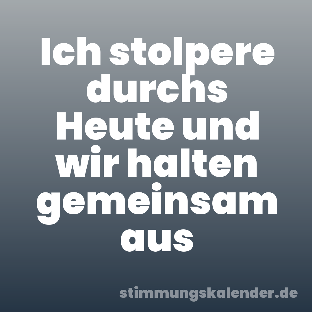 Ich stolpere durchs Heute und wir halten gemeinsam aus