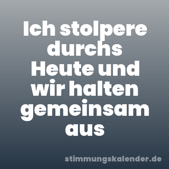 Ich stolpere durchs Heute und wir halten gemeinsam aus