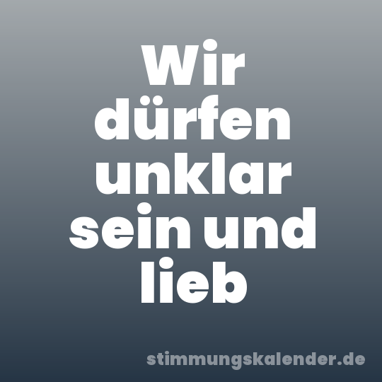 Wir dürfen unklar sein und lieb