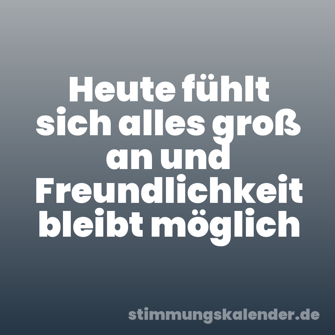 Heute fühlt sich alles groß an und Freundlichkeit bleibt möglich