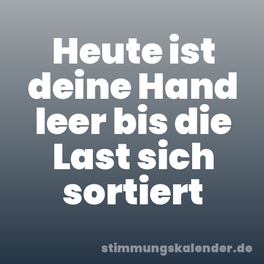 Heute ist deine Hand leer bis die Last sich sortiert