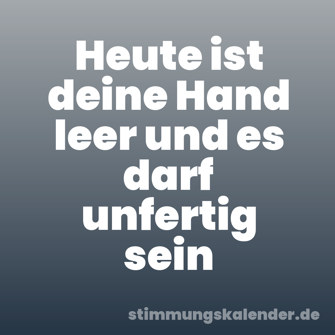 Heute ist deine Hand leer und es darf unfertig sein