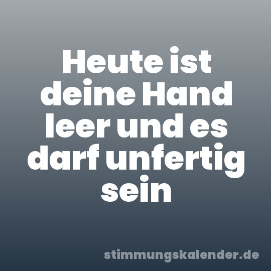 Heute ist deine Hand leer und es darf unfertig sein