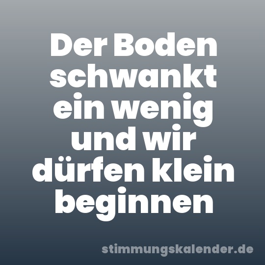 Der Boden schwankt ein wenig und wir dürfen klein beginnen