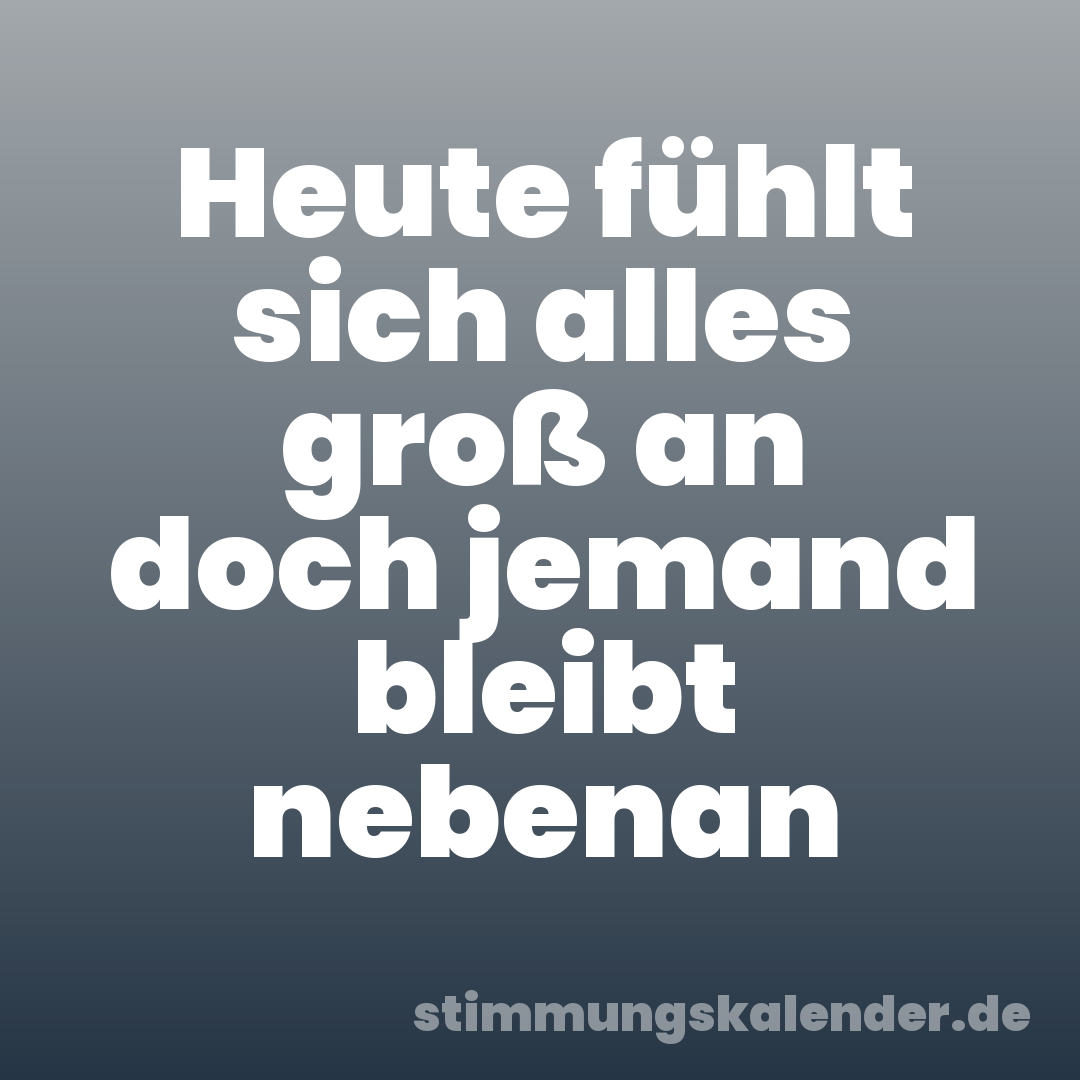 Heute fühlt sich alles groß an doch jemand bleibt nebenan