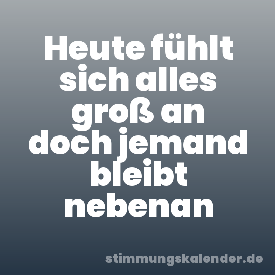 Heute fühlt sich alles groß an doch jemand bleibt nebenan