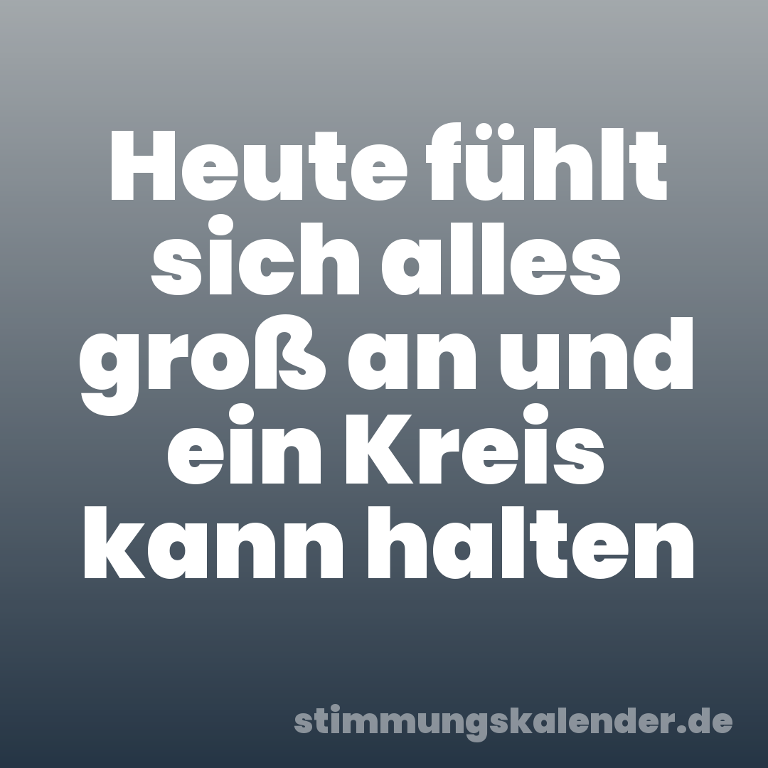 Heute fühlt sich alles groß an und ein Kreis kann halten