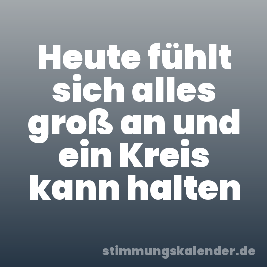 Heute fühlt sich alles groß an und ein Kreis kann halten