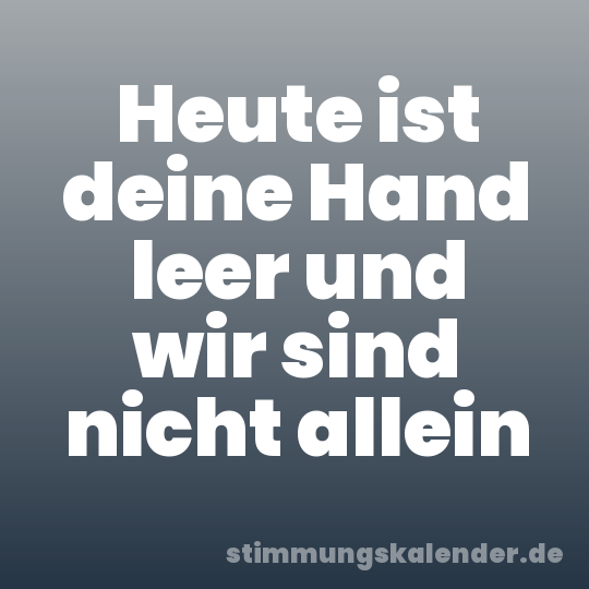 Heute ist deine Hand leer und wir sind nicht allein