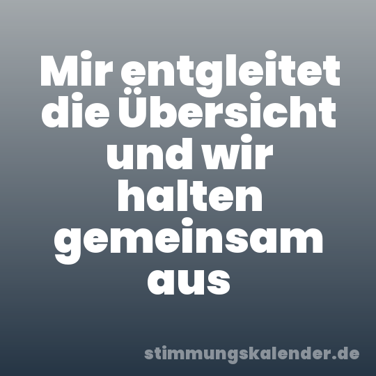 Mir entgleitet die Übersicht und wir halten gemeinsam aus