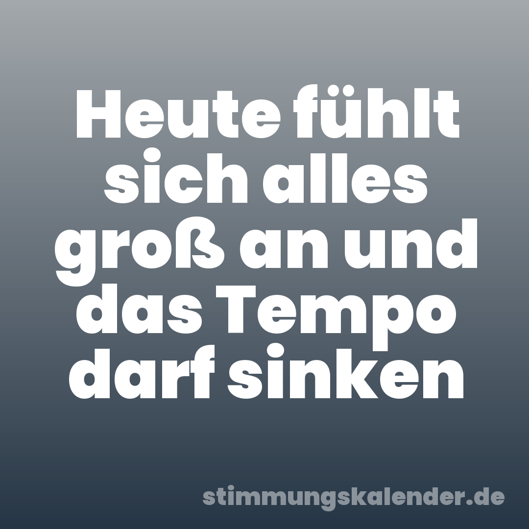 Heute fühlt sich alles groß an und das Tempo darf sinken