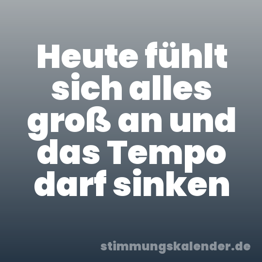 Heute fühlt sich alles groß an und das Tempo darf sinken