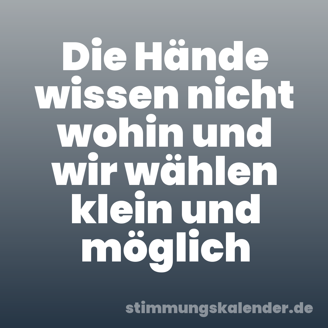 Die Hände wissen nicht wohin und wir wählen klein und möglich