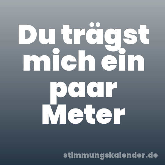 Du trägst mich ein paar Meter