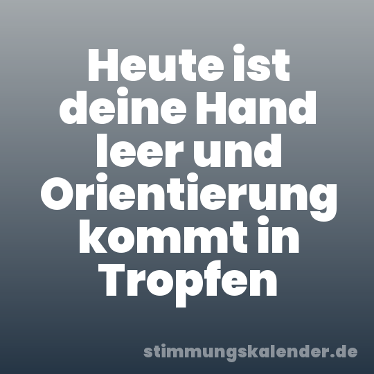 Heute ist deine Hand leer und Orientierung kommt in Tropfen