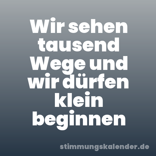Wir sehen tausend Wege und wir dürfen klein beginnen