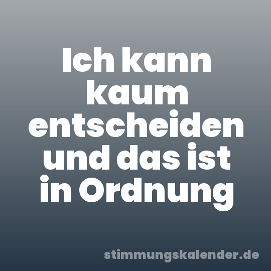 Ich kann kaum entscheiden und das ist in Ordnung
