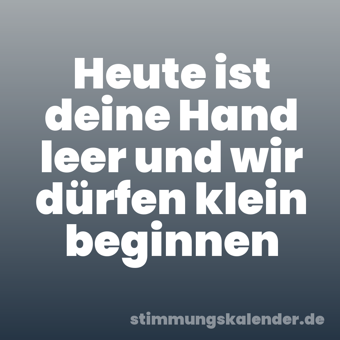 Heute ist deine Hand leer und wir dürfen klein beginnen
