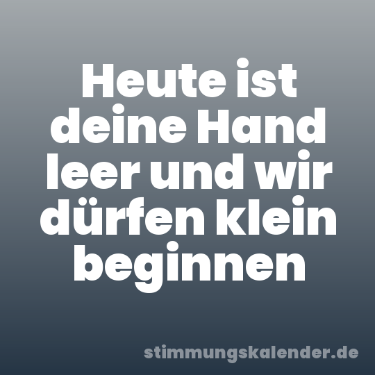 Heute ist deine Hand leer und wir dürfen klein beginnen