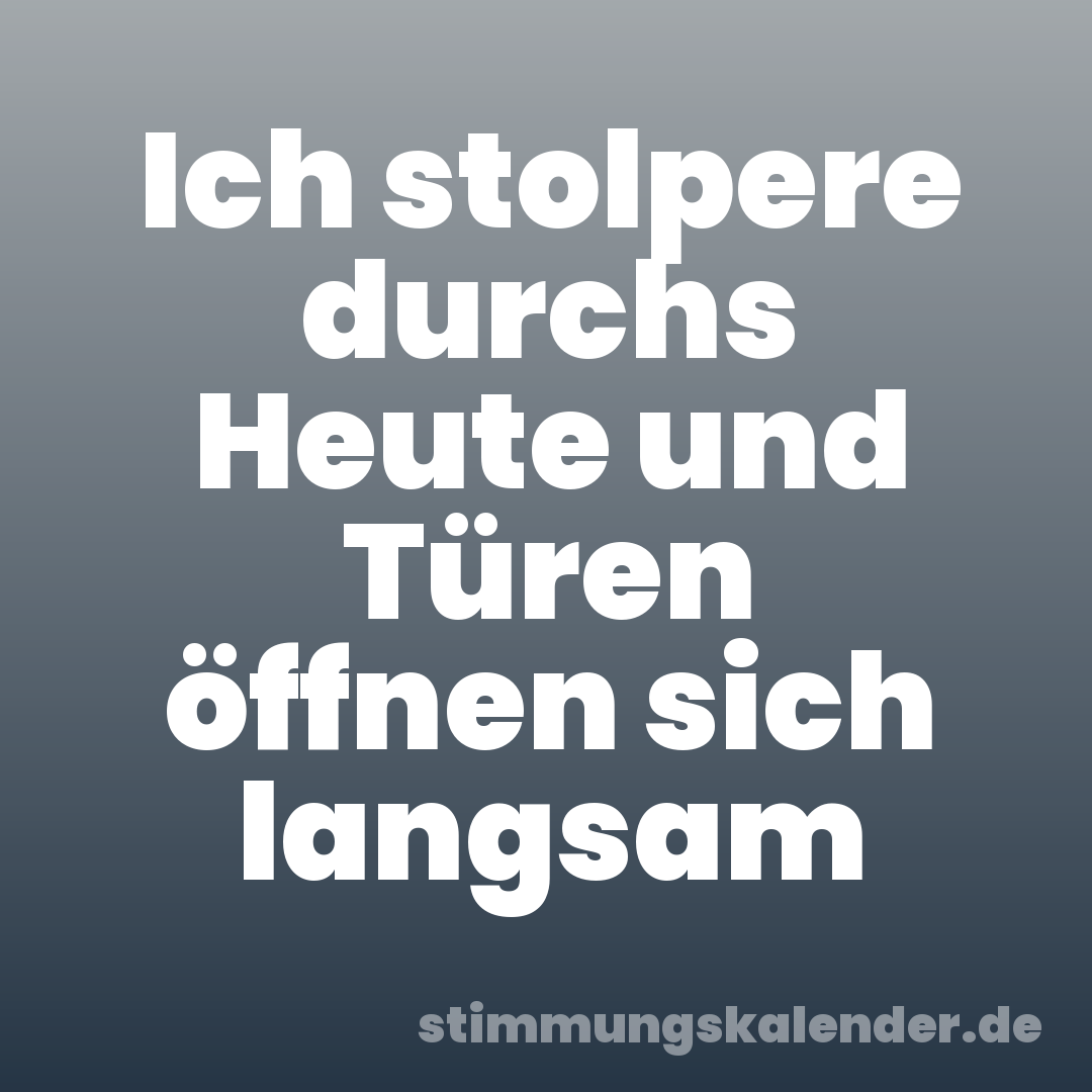 Ich stolpere durchs Heute und Türen öffnen sich langsam
