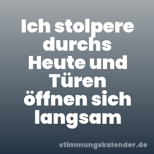 Ich stolpere durchs Heute und Türen öffnen sich langsam