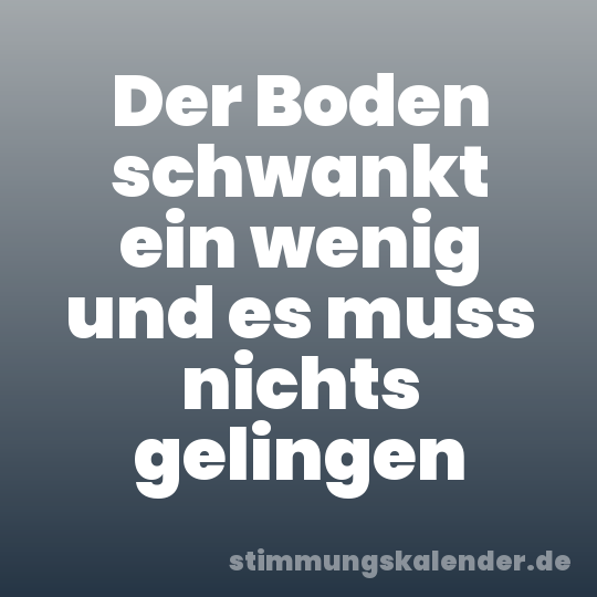 Der Boden schwankt ein wenig und es muss nichts gelingen