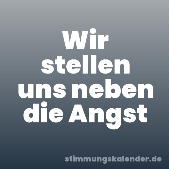 Wir stellen uns neben die Angst