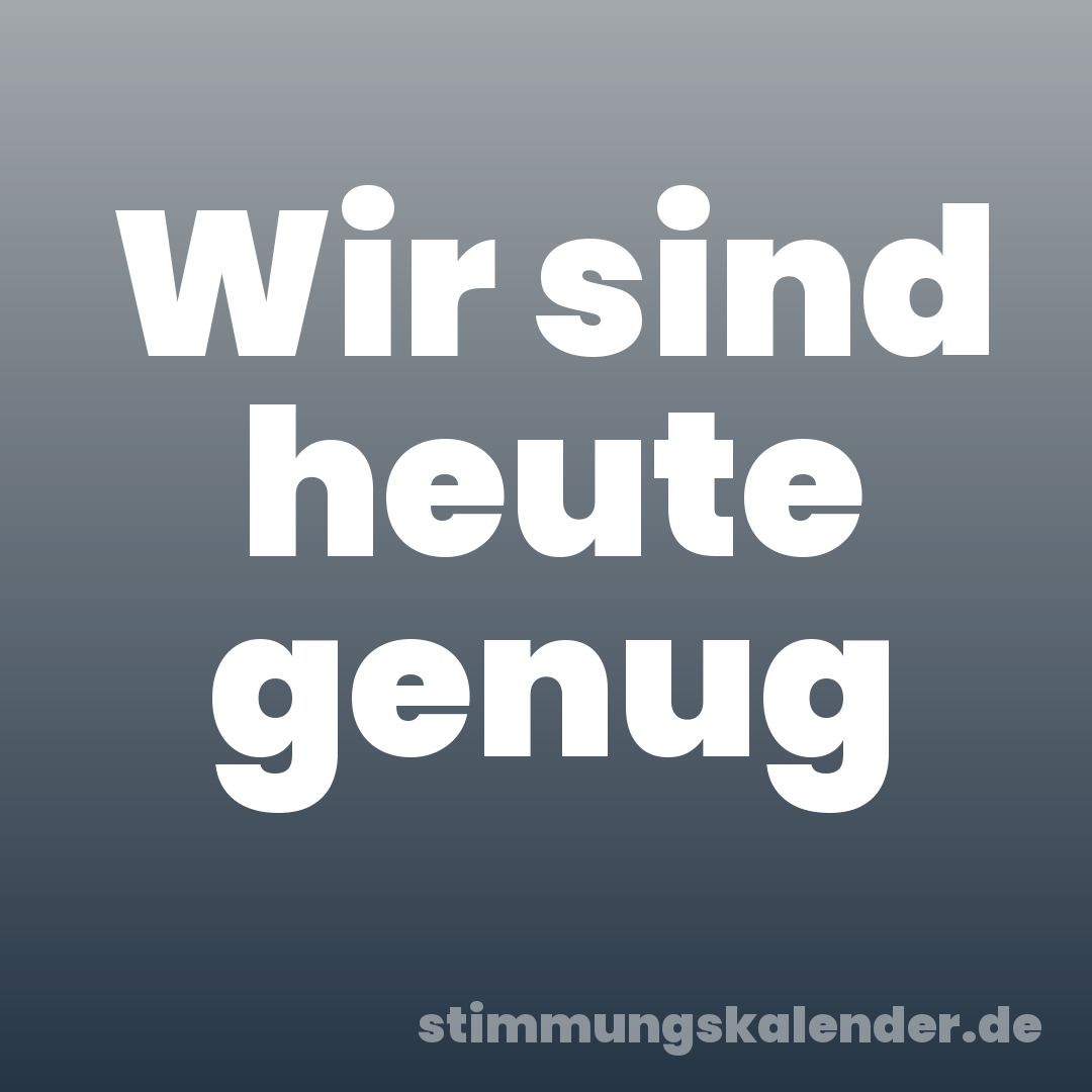 Wir sind heute genug