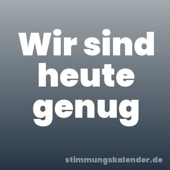 Wir sind heute genug