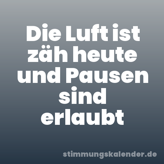 Die Luft ist zäh heute und Pausen sind erlaubt