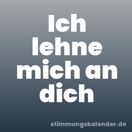 Ich lehne mich an dich