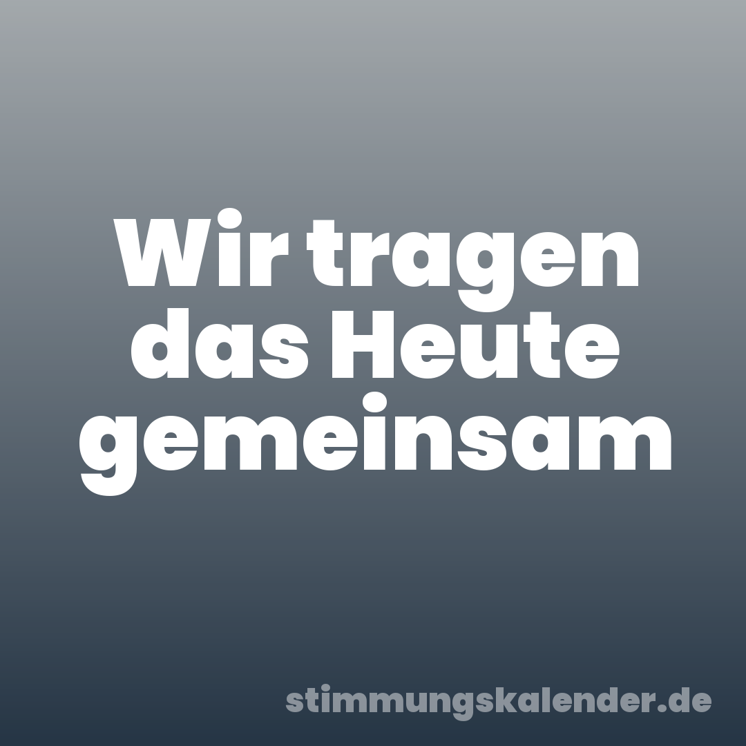 Wir tragen das Heute gemeinsam