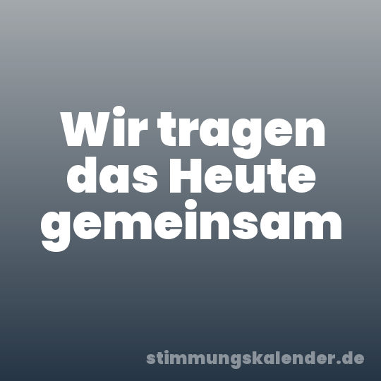 Wir tragen das Heute gemeinsam