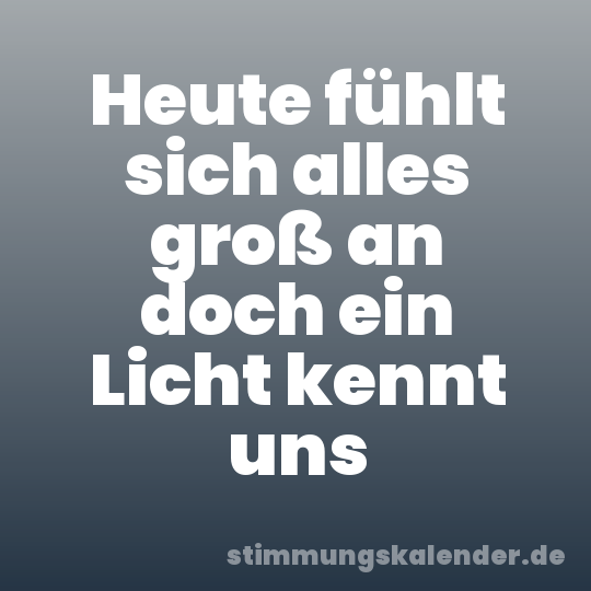 Heute fühlt sich alles groß an doch ein Licht kennt uns