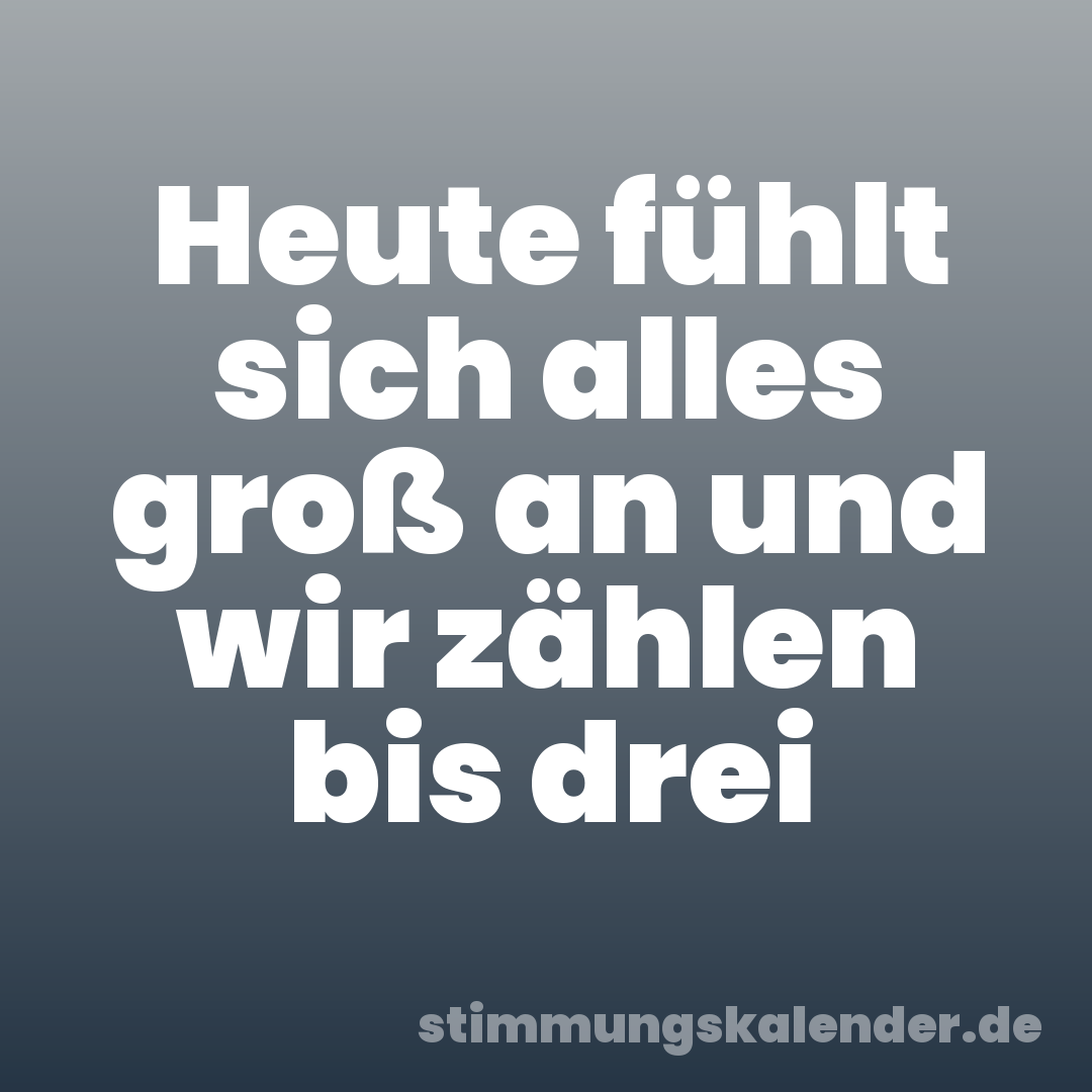 Heute fühlt sich alles groß an und wir zählen bis drei