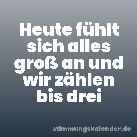 Heute fühlt sich alles groß an und wir zählen bis drei